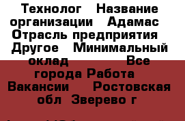 Технолог › Название организации ­ Адамас › Отрасль предприятия ­ Другое › Минимальный оклад ­ 90 000 - Все города Работа » Вакансии   . Ростовская обл.,Зверево г.